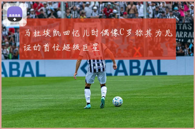 马杜埃凯回忆儿时偶像C罗称其为见证的首位超级巨星