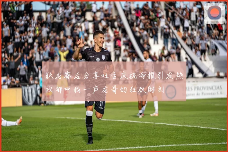 狄龙赛后分享吐舌庆祝海报引发热议都叫我一声龙哥的狂欢时刻