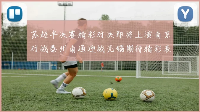 苏超半决赛精彩对决即将上演南京对战泰州南通迎战无锡期待精彩表现