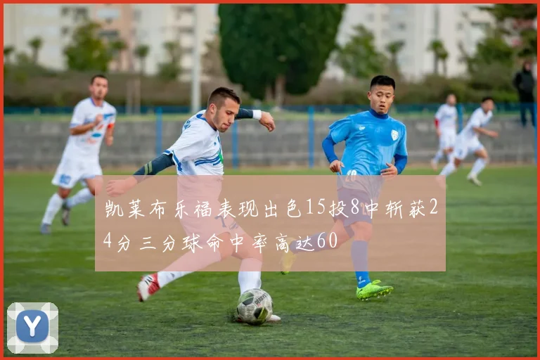 凯莱布乐福表现出色15投8中斩获24分三分球命中率高达60