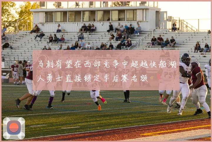 马刺有望在西部竞争中超越快船湖人勇士直接锁定季后赛名额