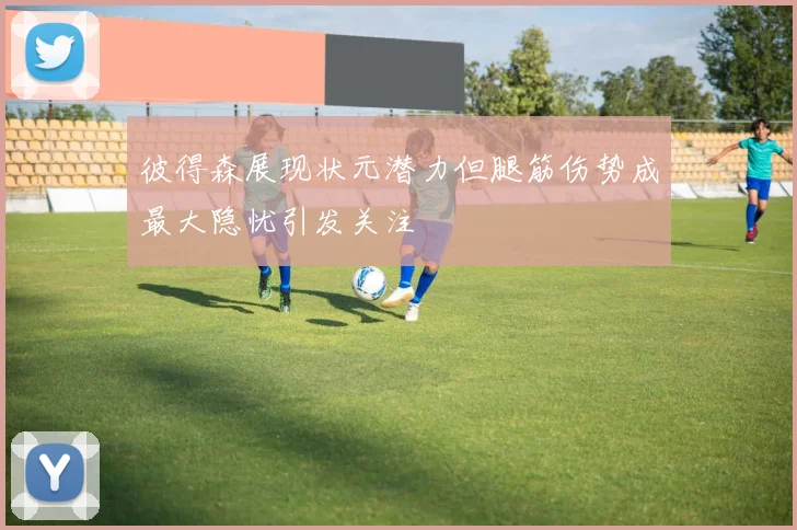 彼得森展现状元潜力但腿筋伤势成最大隐忧引发关注