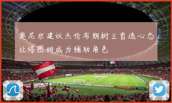 奥尼尔建议杰伦布朗树立首选心态让塔图姆成为辅助角色