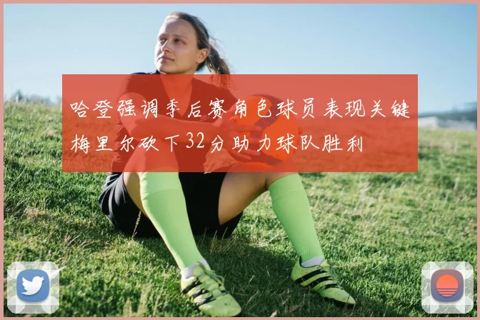 哈登强调季后赛角色球员表现关键梅里尔砍下32分助力球队胜利