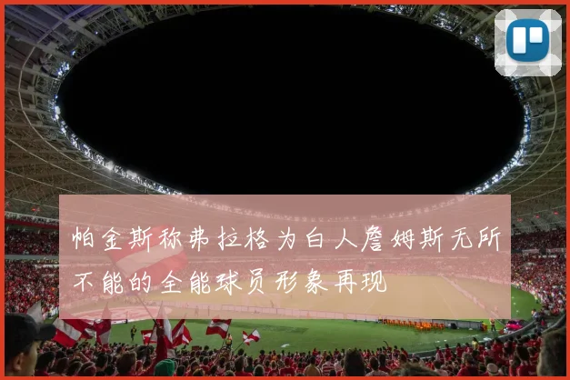 帕金斯称弗拉格为白人詹姆斯无所不能的全能球员形象再现