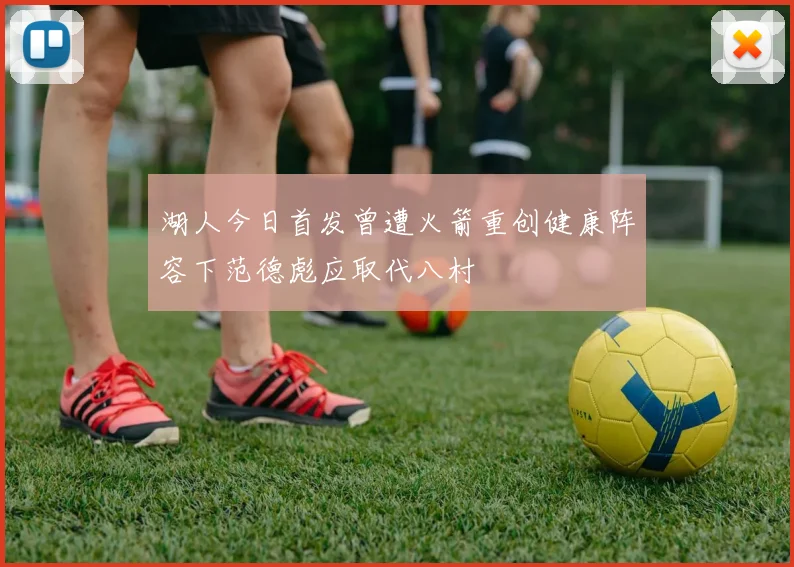 湖人今日首发曾遭火箭重创健康阵容下范德彪应取代八村塁