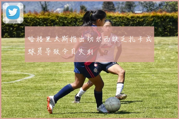 哈格里夫斯指出切尔西缺乏扎卡式球员导致今日失利