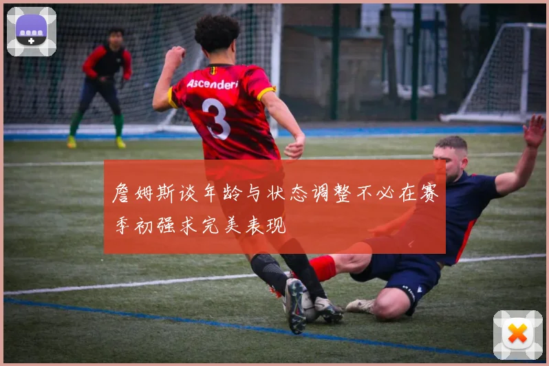 詹姆斯谈年龄与状态调整不必在赛季初强求完美表现