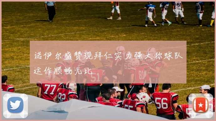诺伊尔盛赞现拜仁实力强大称球队运作顺畅无比