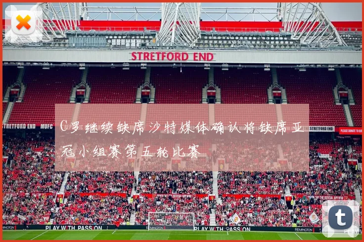 C罗继续缺席沙特媒体确认将缺席亚冠小组赛第五轮比赛