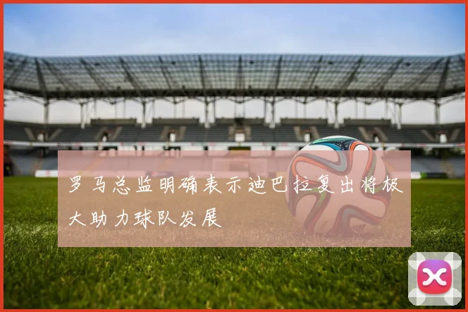 罗马总监明确表示迪巴拉复出将极大助力球队发展