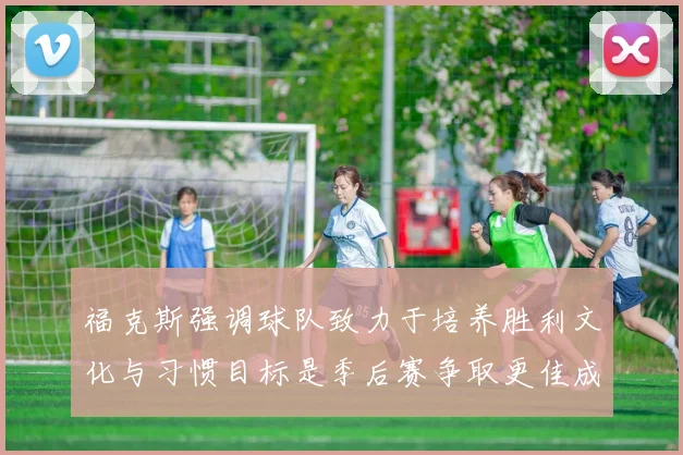 福克斯强调球队致力于培养胜利文化与习惯目标是季后赛争取更佳成绩