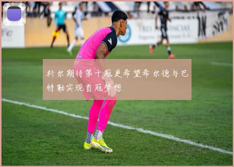 科尔期待第十冠更希望希尔德与巴特勒实现首冠梦想