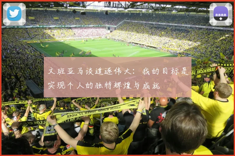 文班亚马谈追逐伟大：我的目标是实现个人的独特辉煌与成就