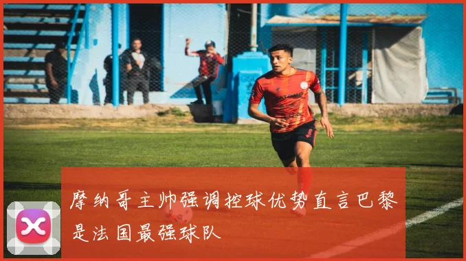 摩纳哥主帅强调控球优势直言巴黎是法国最强球队