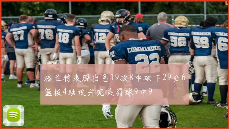 格兰特表现出色19投8中砍下29分6篮板4助攻并完美罚球9中9