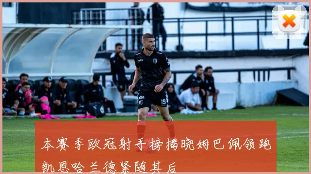 本赛季欧冠射手榜揭晓姆巴佩领跑凯恩哈兰德紧随其后