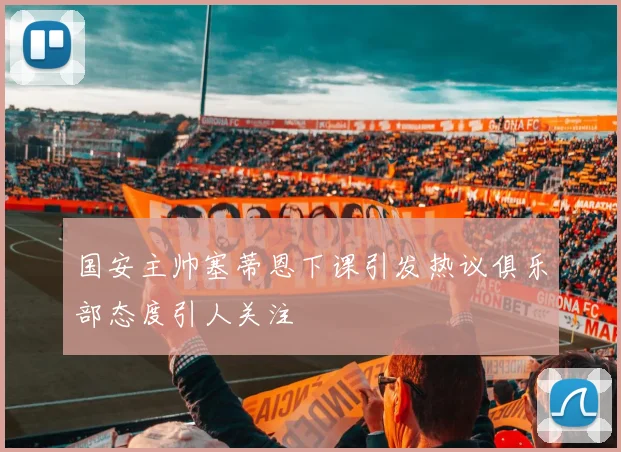 国安主帅塞蒂恩下课引发热议俱乐部态度引人关注