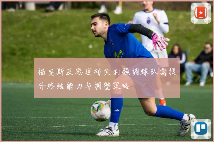 福克斯反思逆转失利强调球队需提升终结能力与调整策略