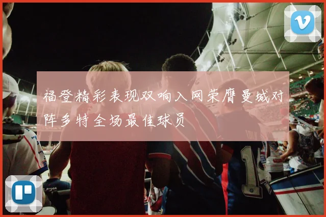 福登精彩表现双响入网荣膺曼城对阵多特全场最佳球员