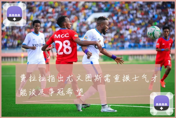 费拉拉指出尤文图斯需重振士气才能谈及争冠希望