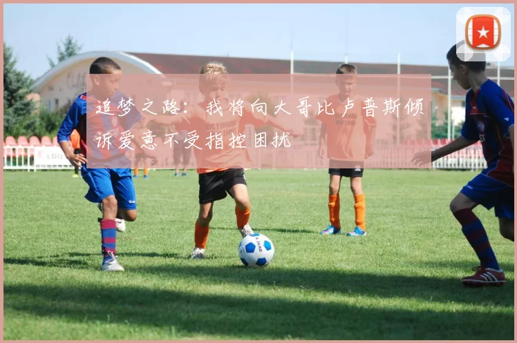 追梦之路：我将向大哥比卢普斯倾诉爱意不受指控困扰