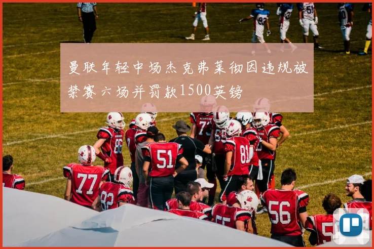 曼联年轻中场杰克弗莱彻因违规被禁赛六场并罚款1500英镑