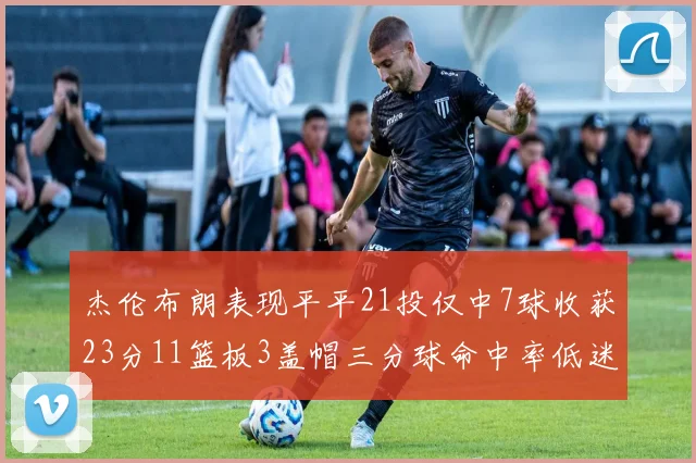 杰伦布朗表现平平21投仅中7球收获23分11篮板3盖帽三分球命中率低迷