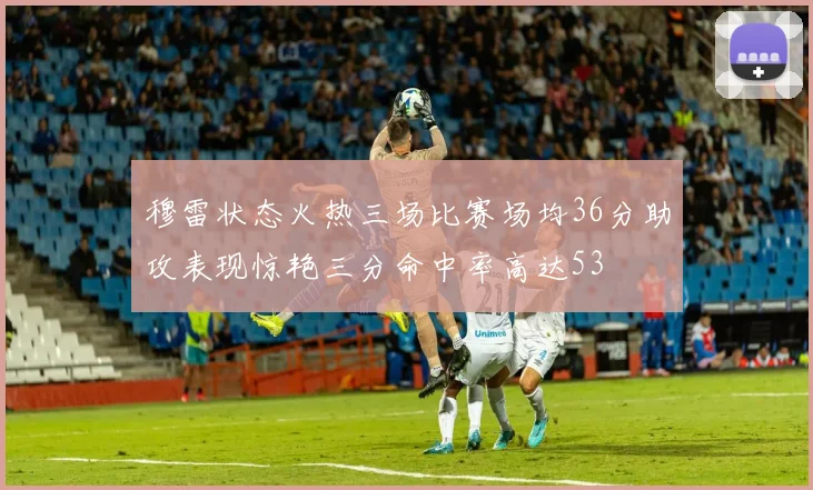 穆雷状态火热三场比赛场均36分助攻表现惊艳三分命中率高达53