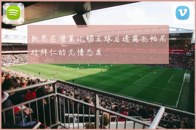 凯恩在灌莱比锡五球后透露孔帕尼对拜仁的无情态度