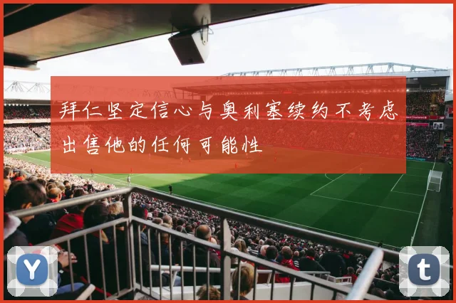 拜仁坚定信心与奥利塞续约不考虑出售他的任何可能性