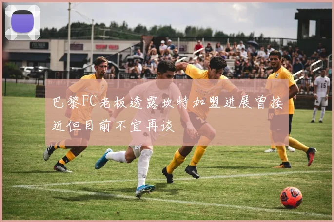 巴黎FC老板透露坎特加盟进展曾接近但目前不宜再谈