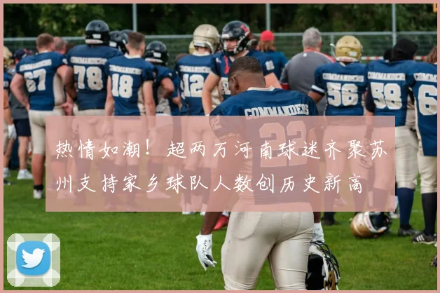 热情如潮！超两万河南球迷齐聚苏州支持家乡球队人数创历史新高