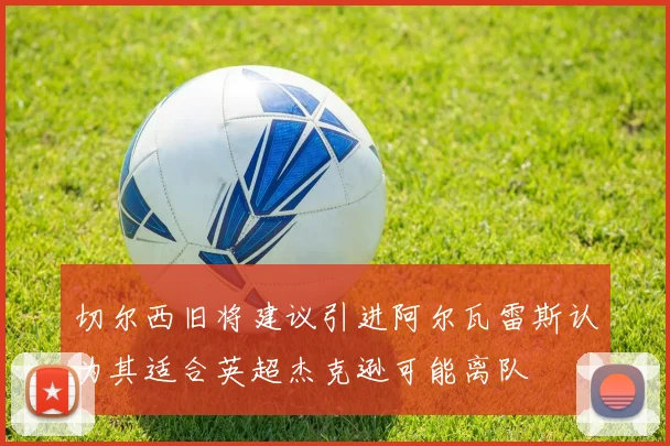 切尔西旧将建议引进阿尔瓦雷斯认为其适合英超杰克逊可能离队