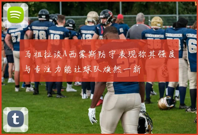 马祖拉谈A西蒙斯防守表现称其强度与专注力能让球队焕然一新