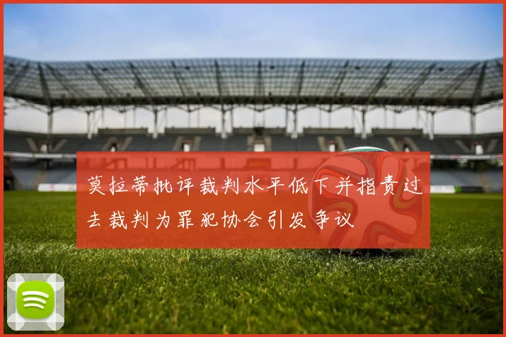 莫拉蒂批评裁判水平低下并指责过去裁判为罪犯协会引发争议