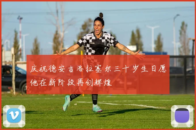 庆祝德安吉洛拉塞尔三十岁生日愿他在新阶段再创辉煌