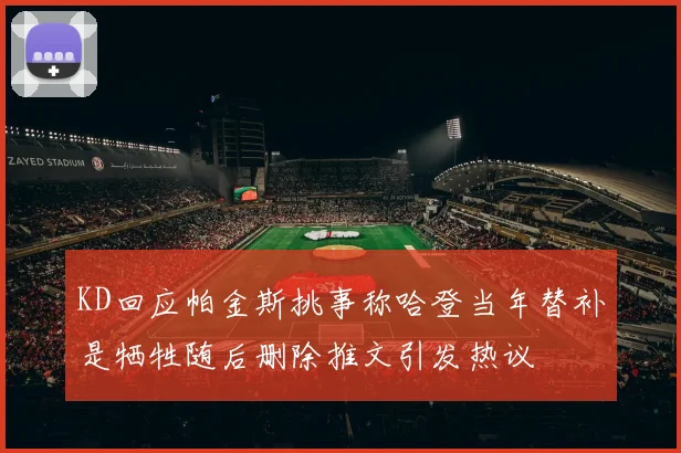 KD回应帕金斯挑事称哈登当年替补是牺牲随后删除推文引发热议