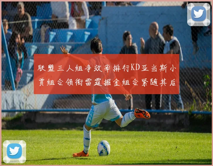 联盟三人组净效率排行KD亚当斯小贾组合领衔雷霆掘金组合紧随其后