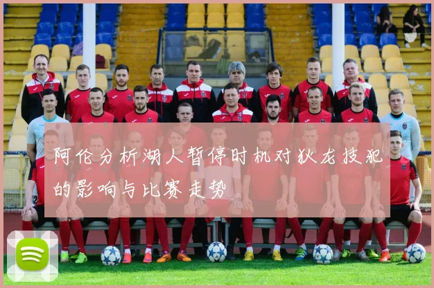 阿伦分析湖人暂停时机对狄龙技犯的影响与比赛走势