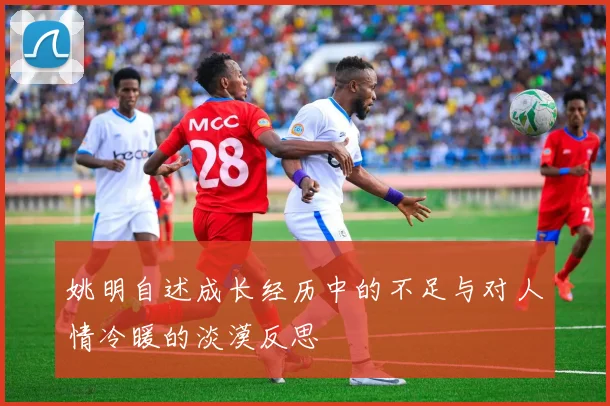 姚明自述成长经历中的不足与对人情冷暖的淡漠反思
