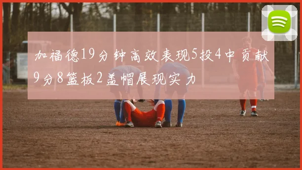加福德19分钟高效表现5投4中贡献9分8篮板2盖帽展现实力