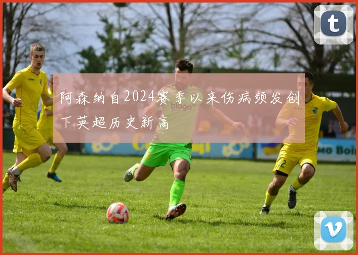 阿森纳自2024赛季以来伤病频发创下英超历史新高