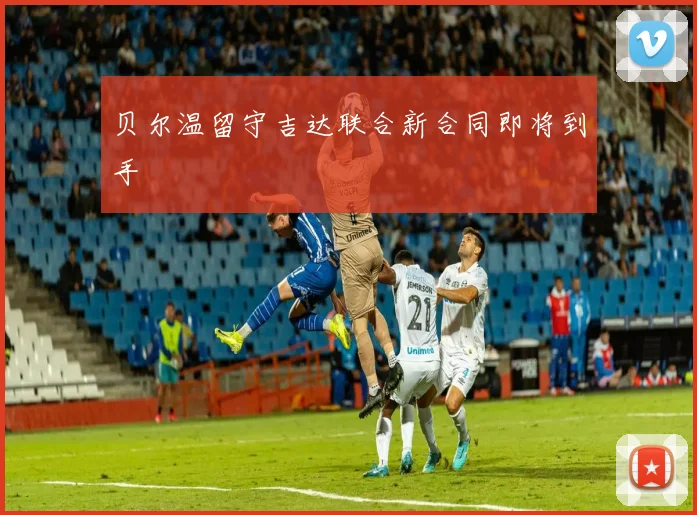 贝尔温留守吉达联合新合同即将到手
