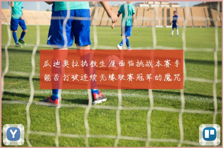 瓜迪奥拉执教生涯面临挑战本赛季能否打破连续无缘联赛冠军的魔咒
