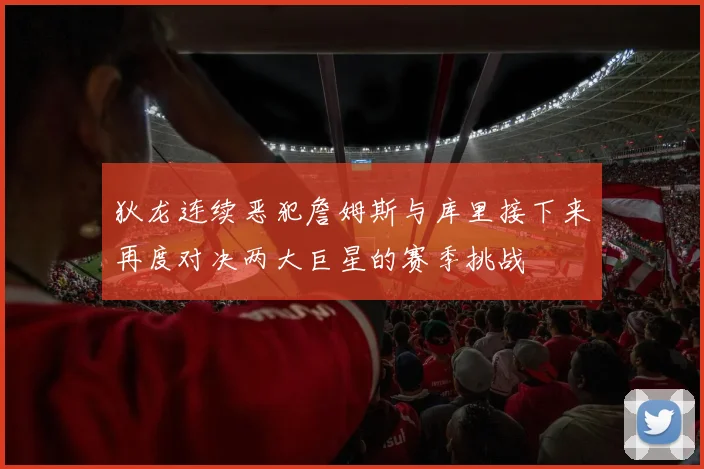狄龙连续恶犯詹姆斯与库里接下来再度对决两大巨星的赛季挑战