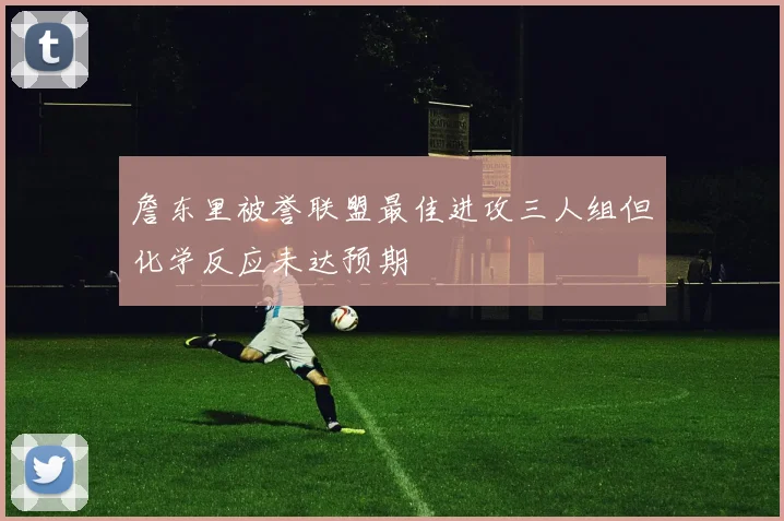 詹东里被誉联盟最佳进攻三人组但化学反应未达预期