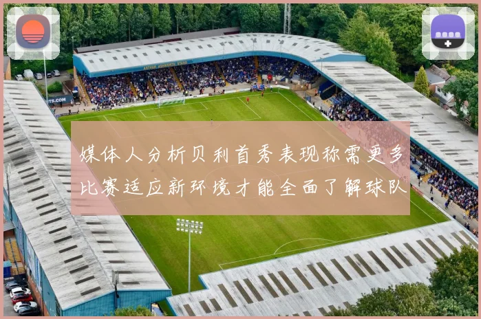 媒体人分析贝利首秀表现称需更多比赛适应新环境才能全面了解球队