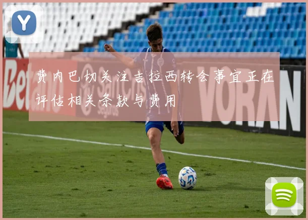 费内巴切关注吉拉西转会事宜正在评估相关条款与费用