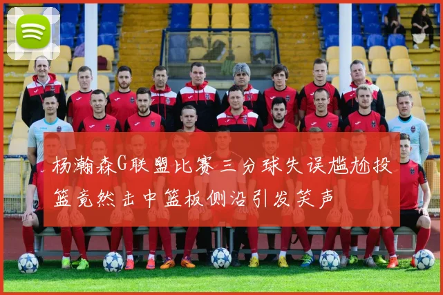 杨瀚森G联盟比赛三分球失误尴尬投篮竟然击中篮板侧沿引发笑声